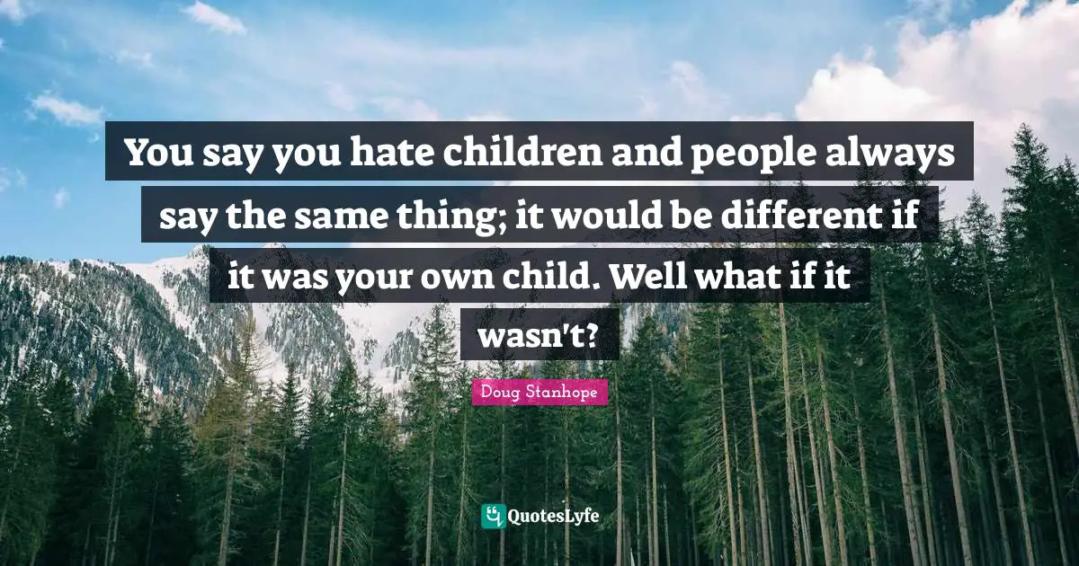 You say you hate children and people always say the same thing; it would be different if it was your own child. Well what if it wasn't?