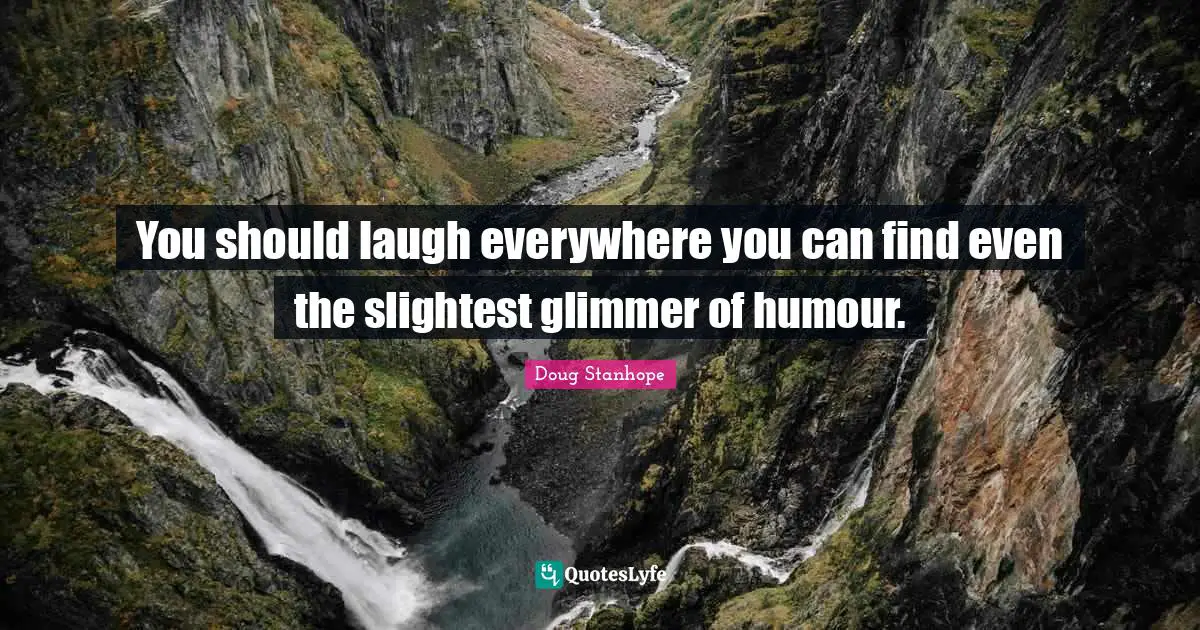 You should laugh everywhere you can find even the slightest glimmer of humour.