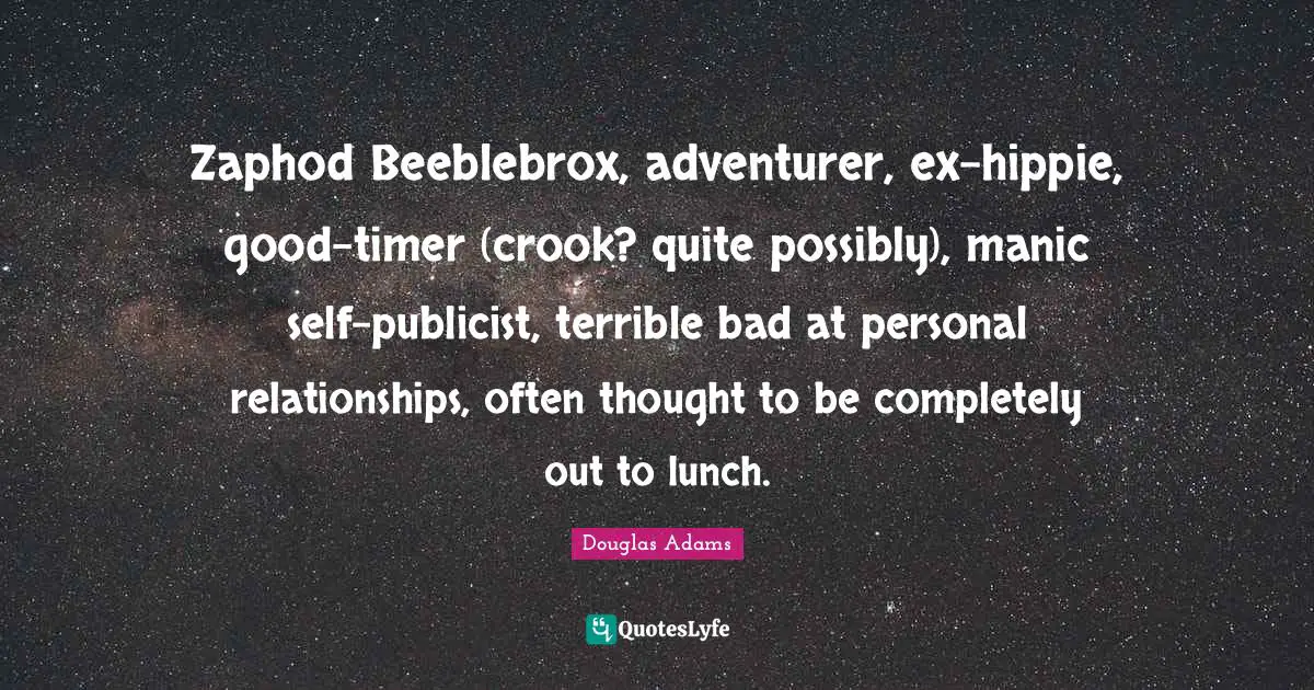 Timer Quotes: "Zaphod Beeblebrox, adventurer, ex-hippie, good-timer (crook? quite possibly), manic self-publicist, terrible bad at personal relationships, often thought to be completely out to lunch."
