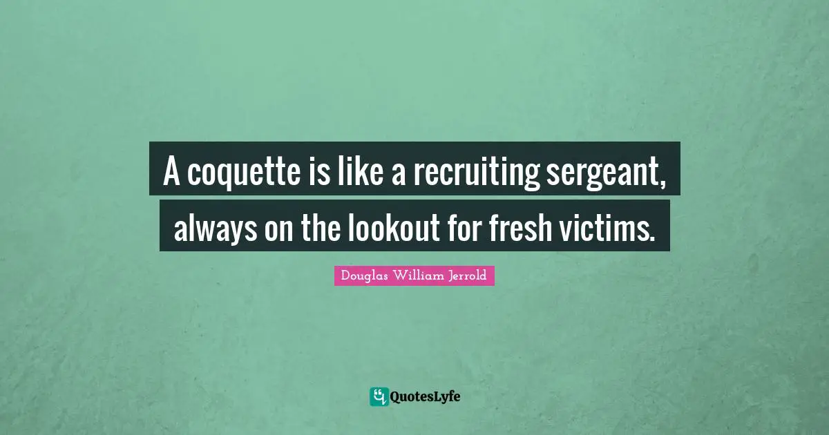 A coquette is like a recruiting sergeant, always on the lookout for fresh victims.