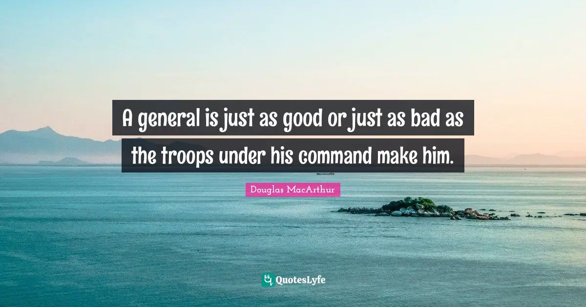 A general is just as good or just as bad as the troops under his command make him.