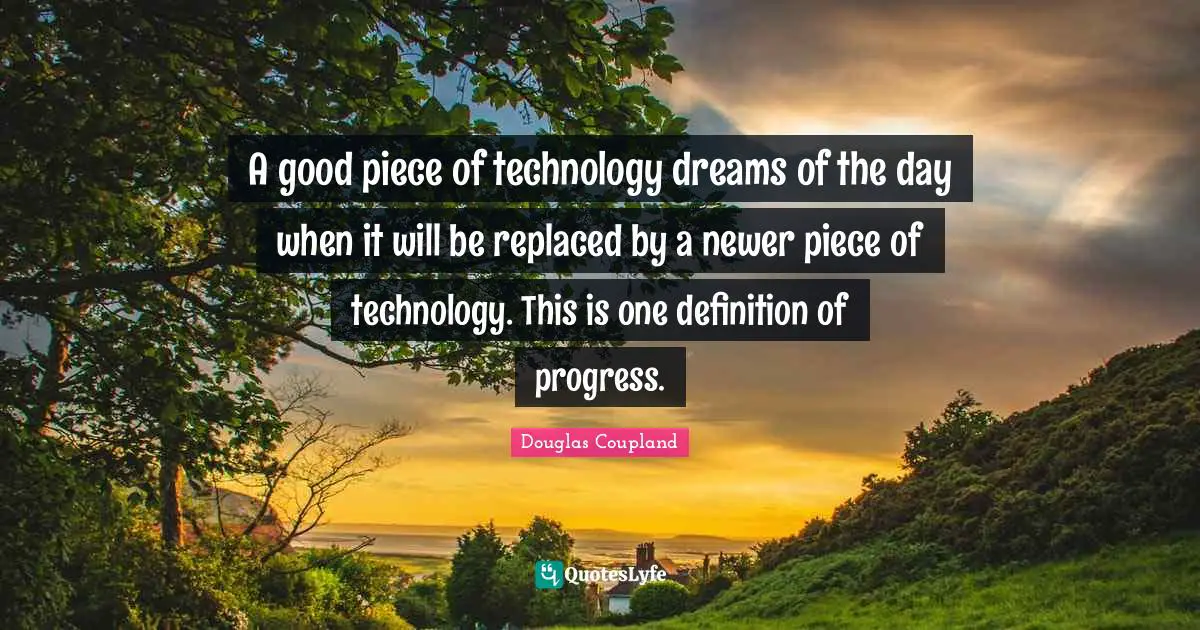 A good piece of technology dreams of the day when it will be replaced by a newer piece of technology. This is one definition of progress.
