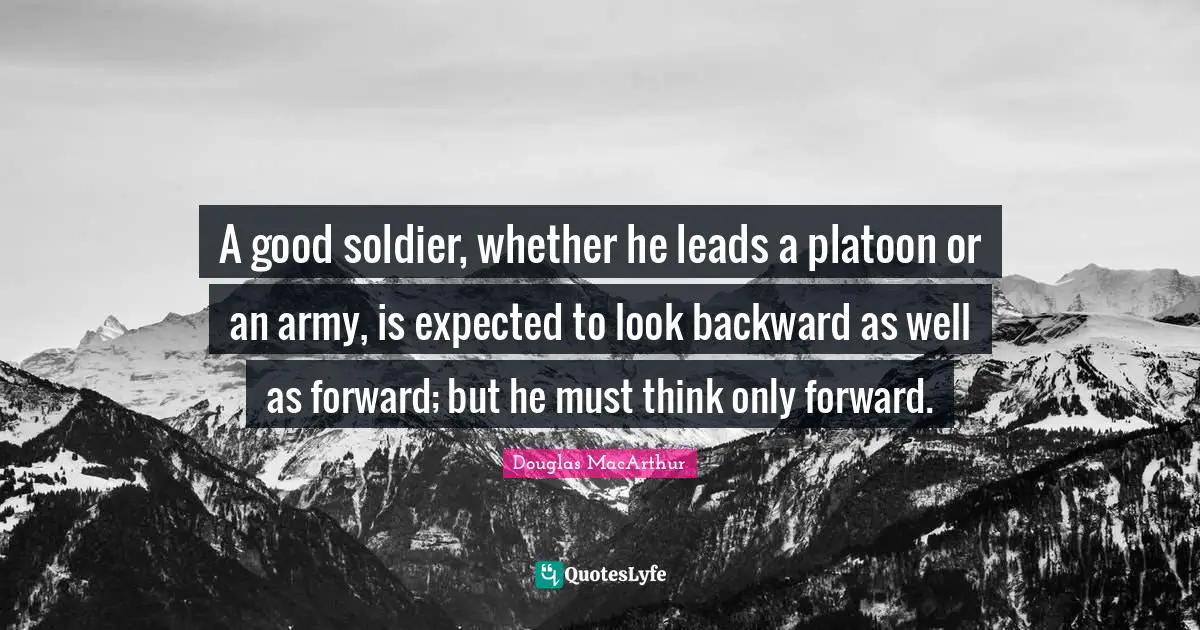 A good soldier, whether he leads a platoon or an army, is expected to look backward as well as forward; but he must think only forward.