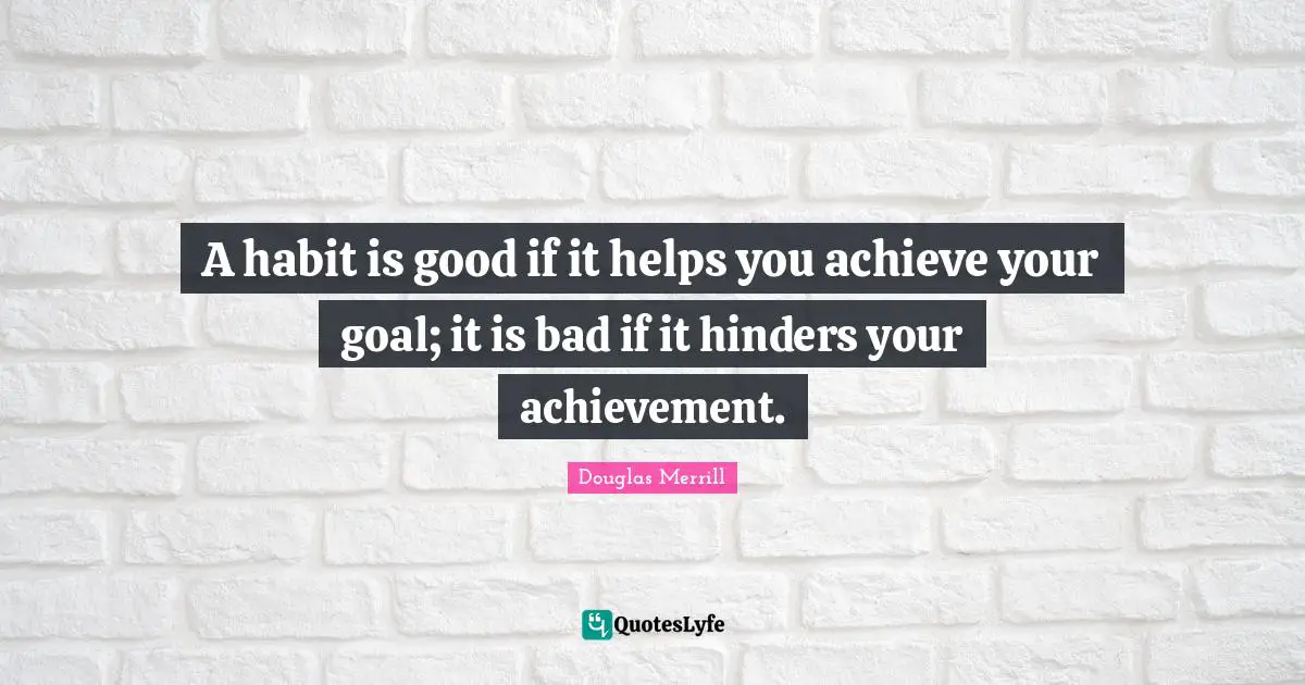 Goal Achievement Quotes: "A habit is good if it helps you achieve your goal; it is bad if it hinders your achievement."