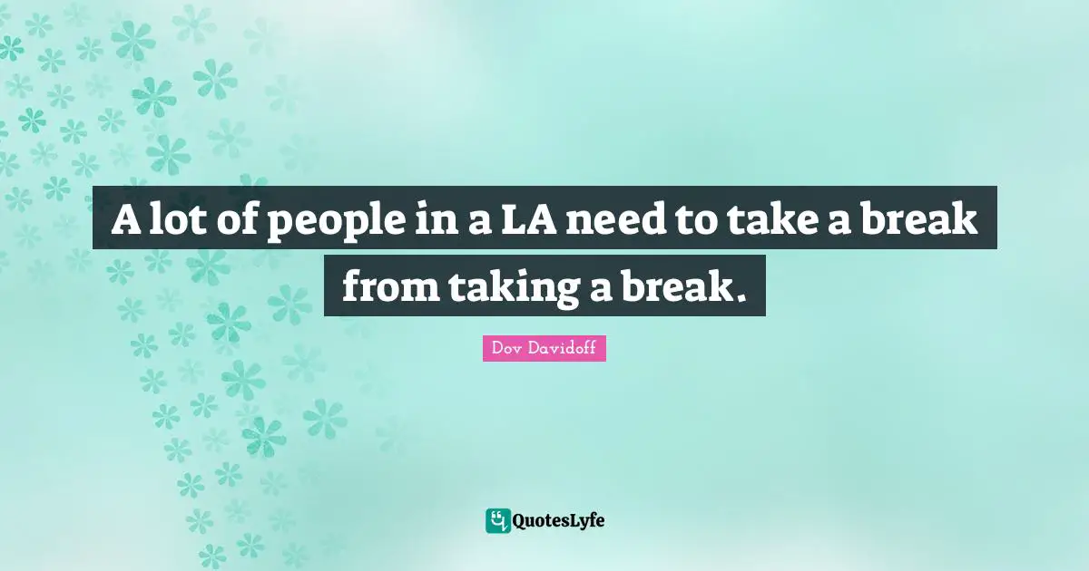 A lot of people in a LA need to take a break from taking a break.