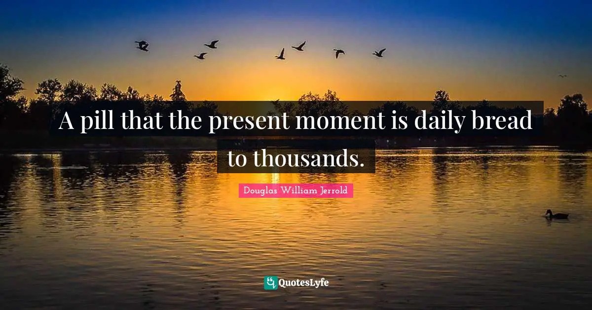 Douglas William Jerrold Quotes: "A pill that the present moment is daily bread to thousands."