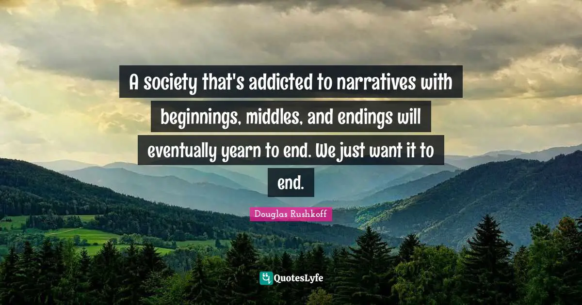 A society that's addicted to narratives with beginnings, middles, and endings will eventually yearn to end. We just want it to end.