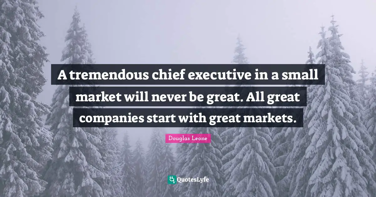 A tremendous chief executive in a small market will never be great. All great companies start with great markets.