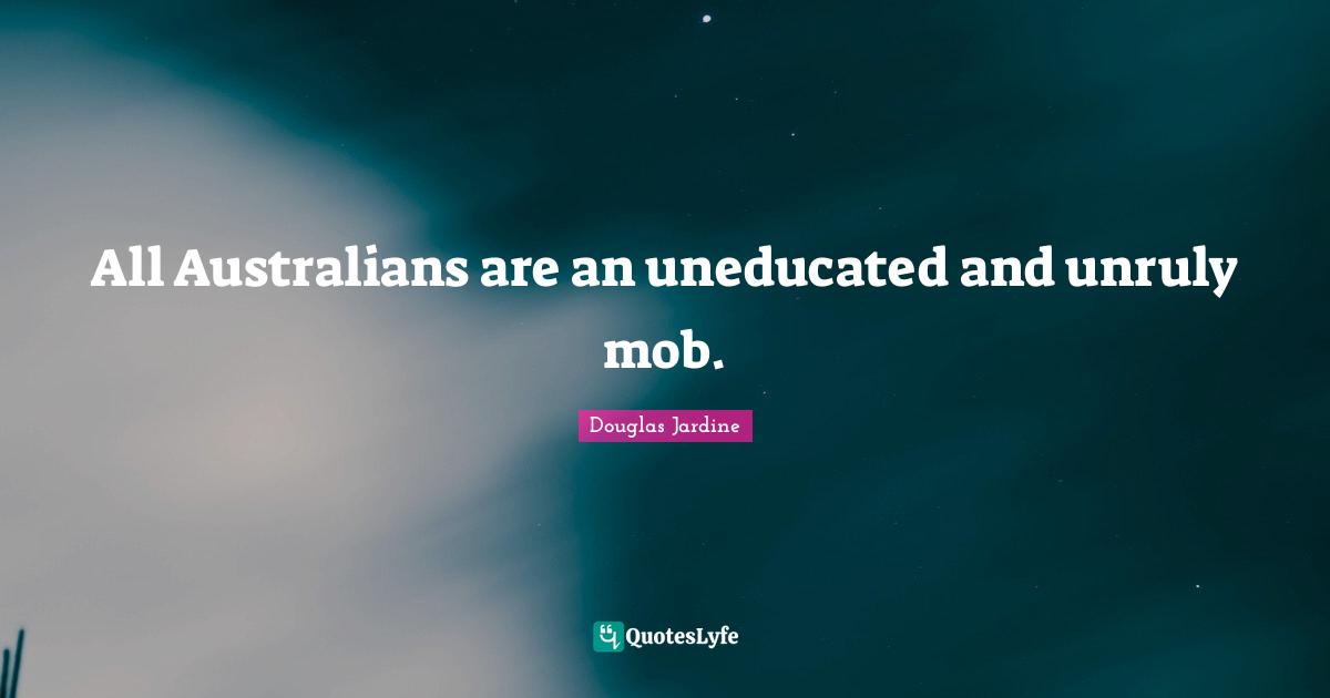 All Australians are an uneducated and unruly mob.