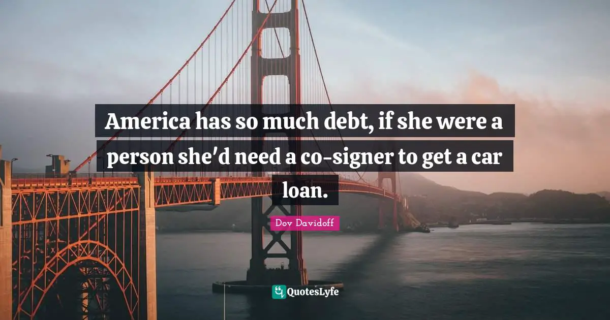 America has so much debt, if she were a person she'd need a co-signer to get a car loan.