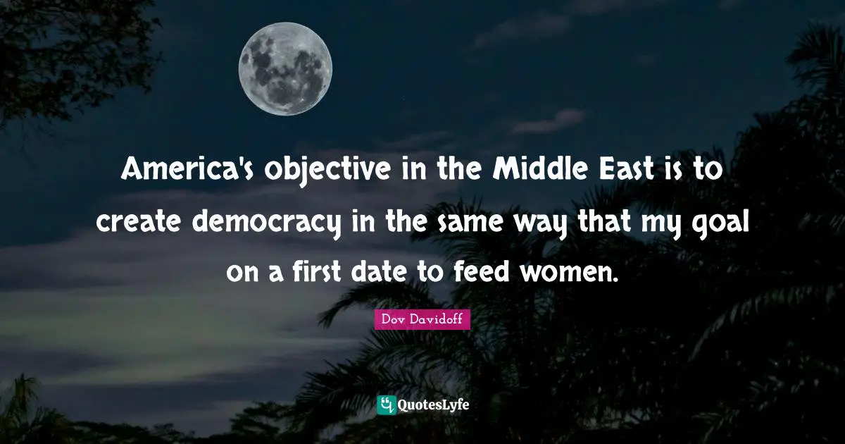 America's objective in the Middle East is to create democracy in the same way that my goal on a first date to feed women.