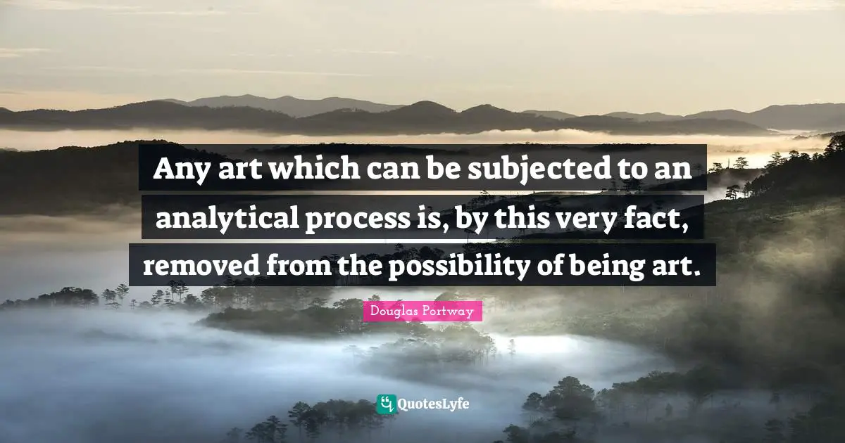 Any art which can be subjected to an analytical process is, by this very fact, removed from the possibility of being art.