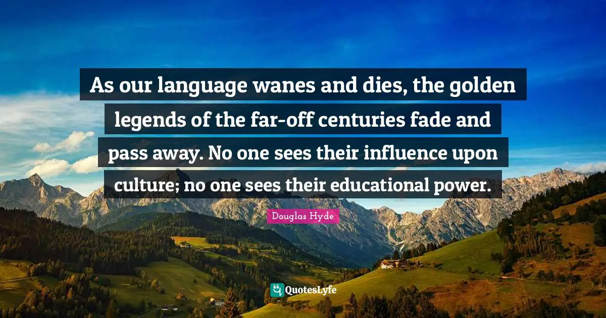 Hyde Quotes: "As our language wanes and dies, the golden legends of the far-off centuries fade and pass away. No one sees their influence upon culture; no one sees their educational power."
