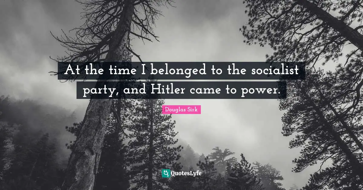 Douglas Sirk Quotes: "At the time I belonged to the socialist party, and Hitler came to power."