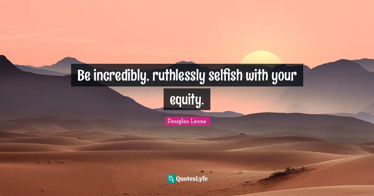 Be incredibly, ruthlessly selfish with your equity.