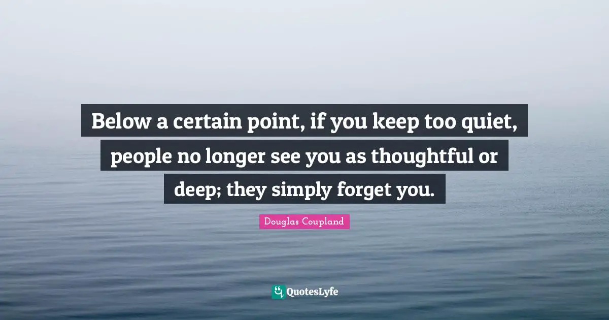 Below a certain point, if you keep too quiet, people no longer see you as thoughtful or deep; they simply forget you.