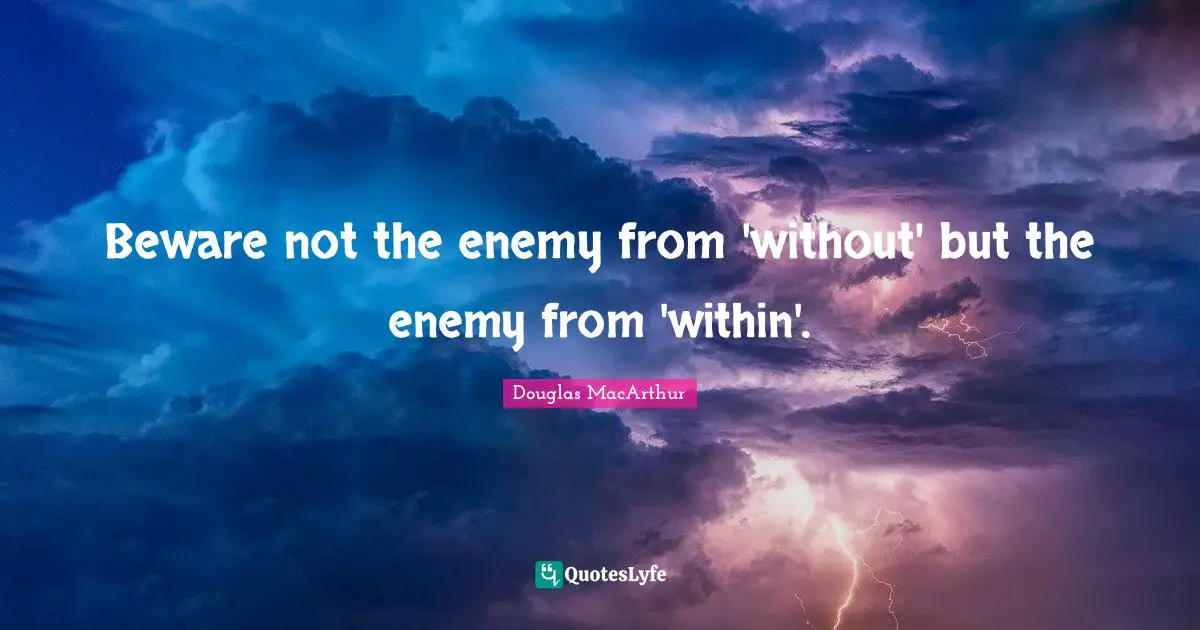 Beware not the enemy from 'without' but the enemy from 'within'.