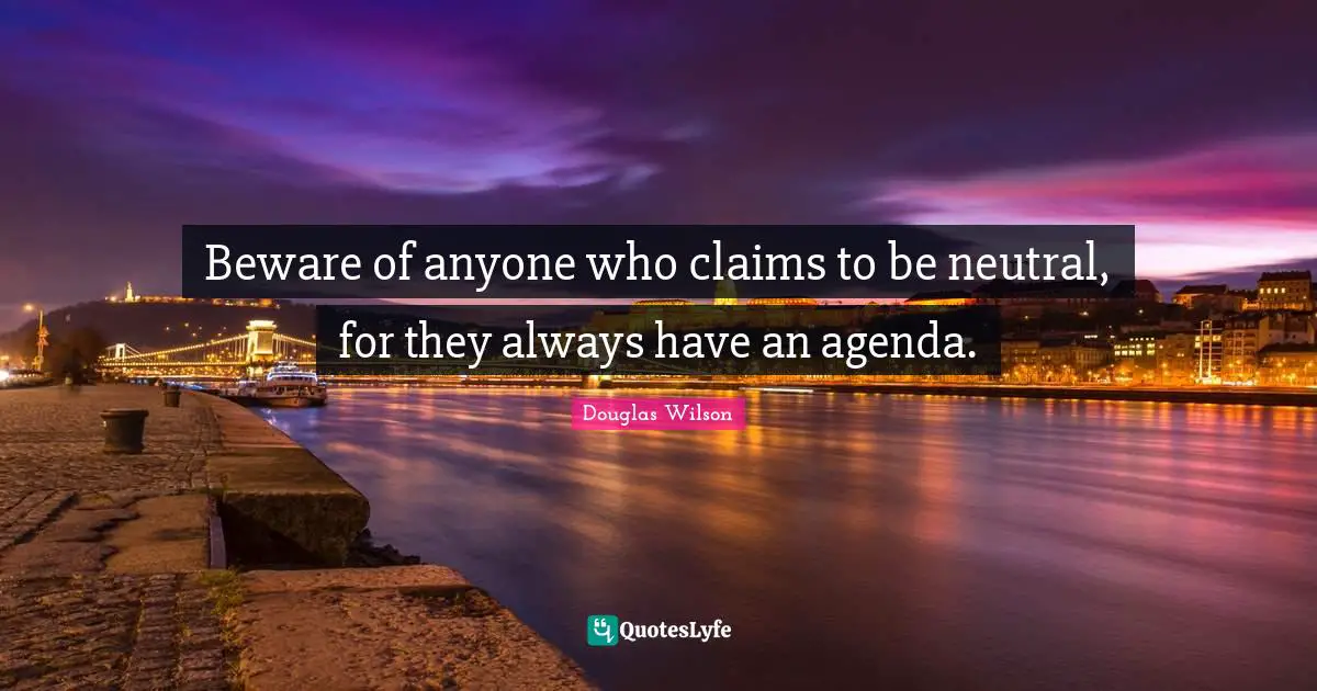 Beware of anyone who claims to be neutral, for they always have an agenda.