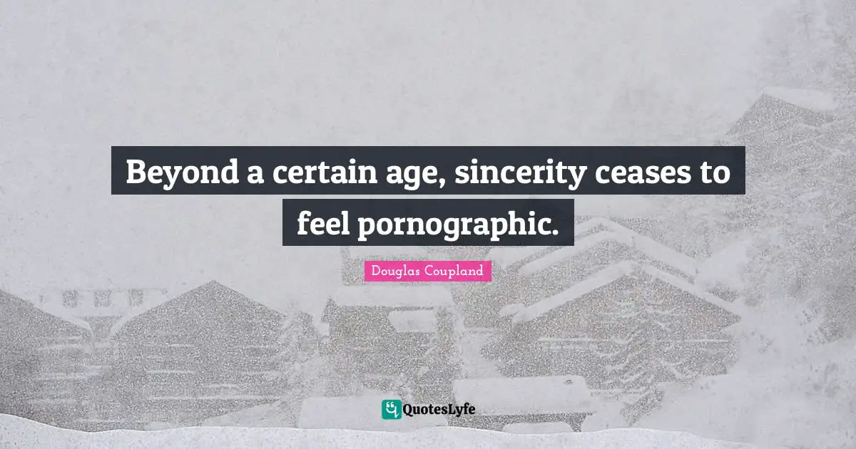 Beyond a certain age, sincerity ceases to feel pornographic.