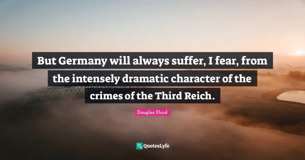 But Germany will always suffer, I fear, from the intensely dramatic character of the crimes of the Third Reich.