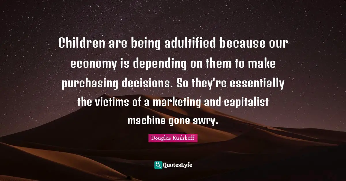Children are being adultified because our economy is depending on them to make purchasing decisions. So they're essentially the victims of a marketing and capitalist machine gone awry.