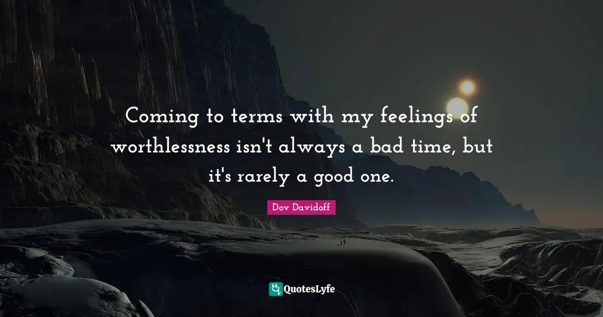 Coming to terms with my feelings of worthlessness isn't always a bad time, but it's rarely a good one.