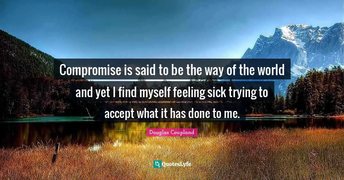 Compromise is said to be the way of the world and yet I find myself feeling sick trying to accept what it has done to me.