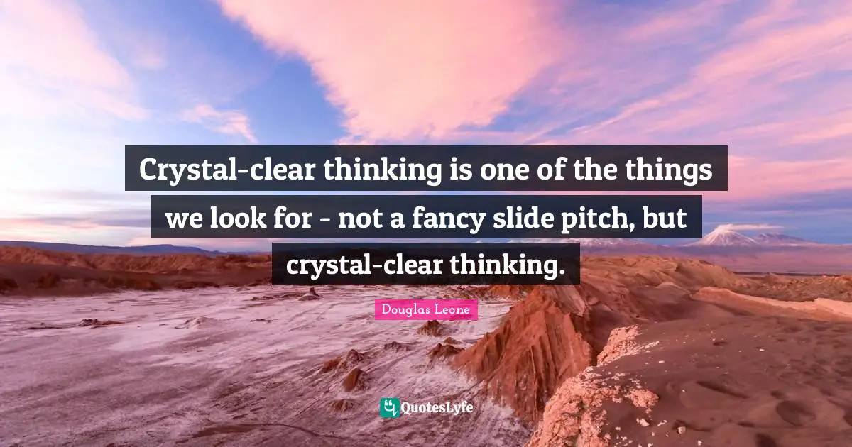 Crystal-clear thinking is one of the things we look for - not a fancy slide pitch, but crystal-clear thinking.