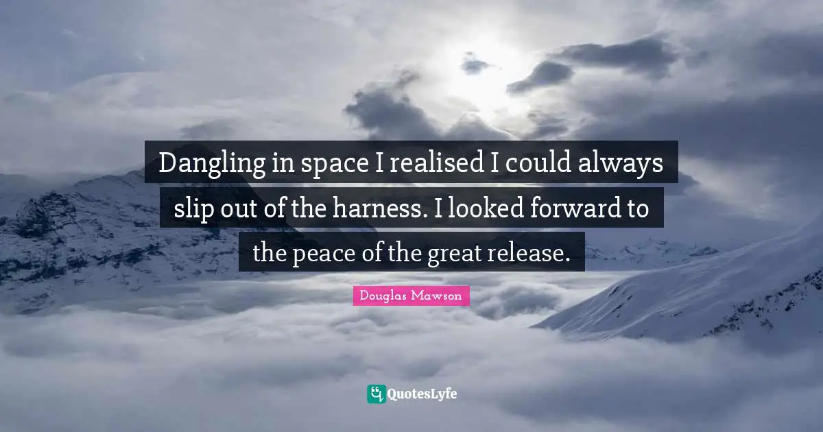 Dangling in space I realised I could always slip out of the harness. I looked forward to the peace of the great release.