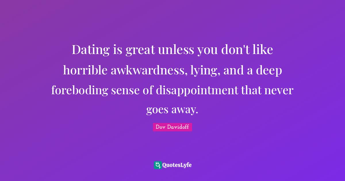 Awkwardness Quotes: "Dating is great unless you don't like horrible awkwardness, lying, and a deep foreboding sense of disappointment that never goes away."