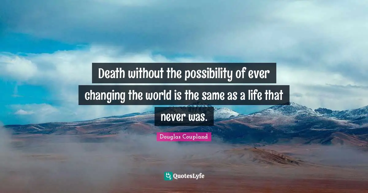 Death without the possibility of ever changing the world is the same as a life that never was.