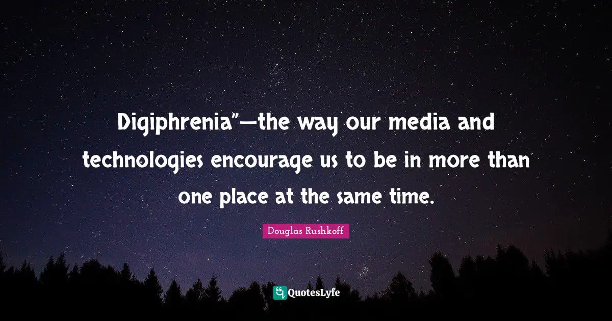 Digiphrenia”—the way our media and technologies encourage us to be in more than one place at the same time.