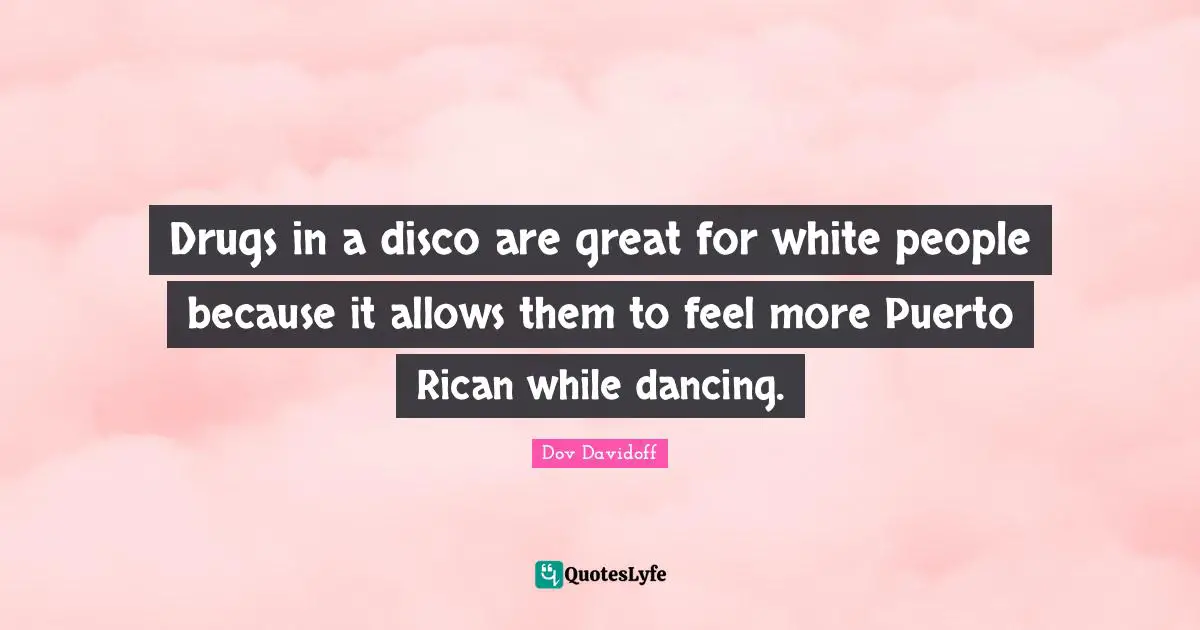 Drugs in a disco are great for white people because it allows them to feel more Puerto Rican while dancing.