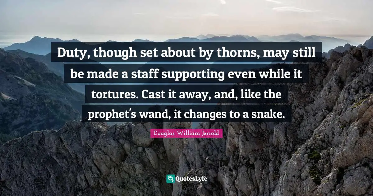 Douglas William Jerrold Quotes: "Duty, though set about by thorns, may still be made a staff supporting even while it tortures. Cast it away, and, like the prophet's wand, it changes to a snake."