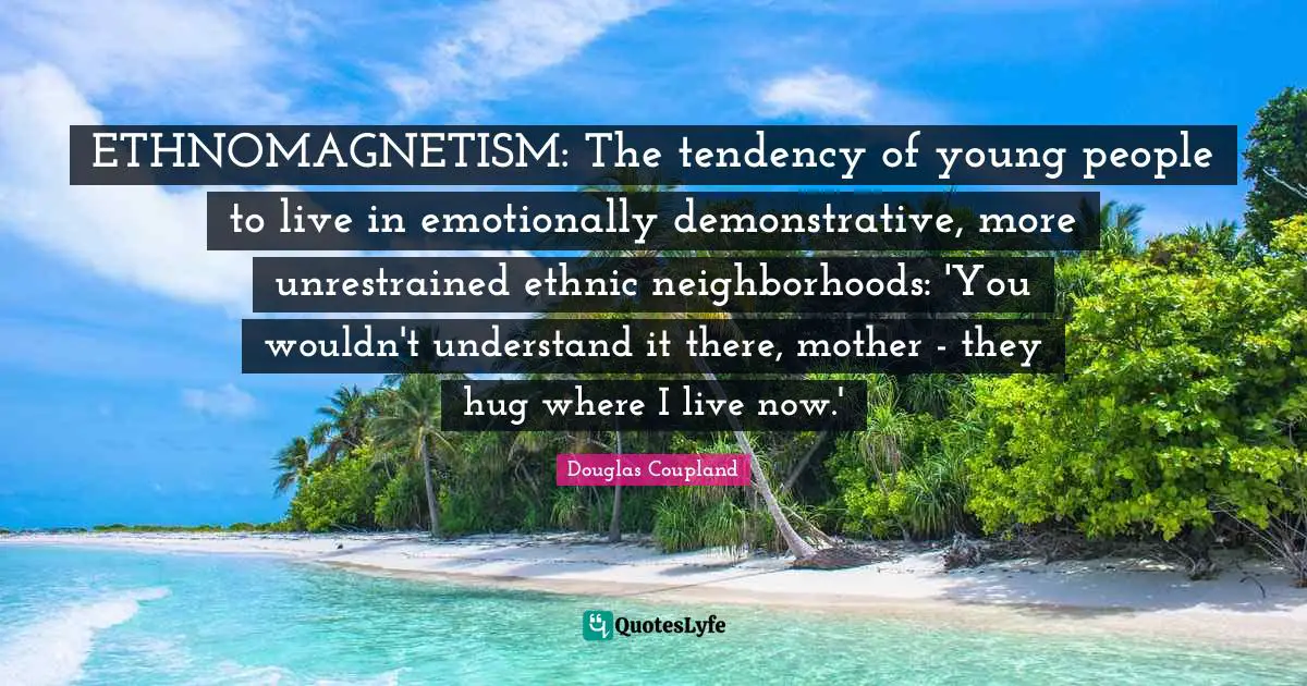 ETHNOMAGNETISM: The tendency of young people to live in emotionally demonstrative, more unrestrained ethnic neighborhoods: 'You wouldn't understand it there, mother - they hug where I live now.'