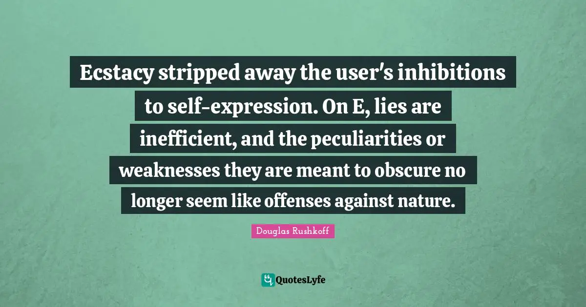 Ecstacy stripped away the user's inhibitions to self-expression. On E, lies are inefficient, and the peculiarities or weaknesses they are meant to obscure no longer seem like offenses against nature.