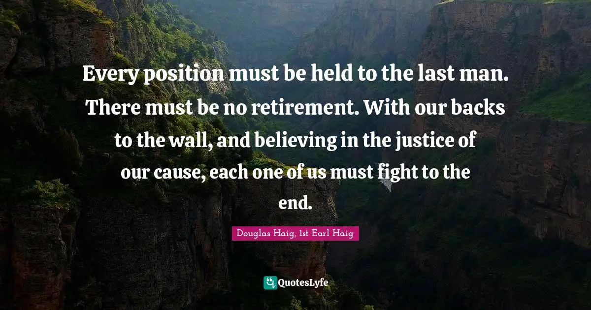 Every position must be held to the last man. There must be no retirement. With our backs to the wall, and believing in the justice of our cause, each one of us must fight to the end.