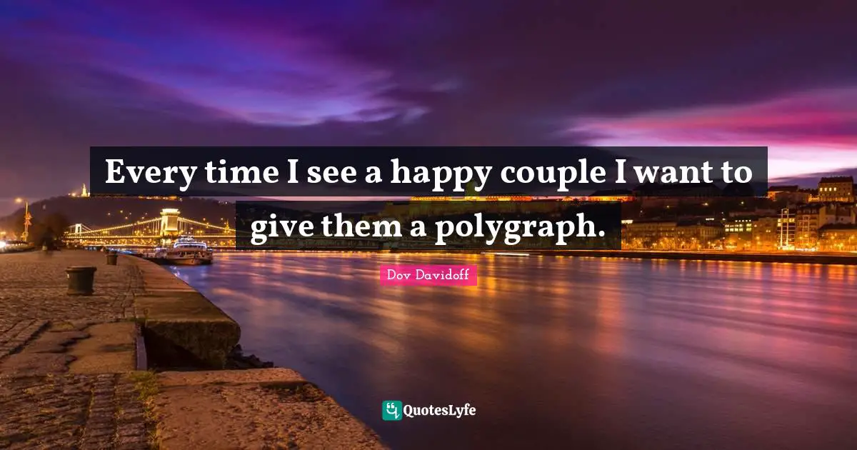 Every time I see a happy couple I want to give them a polygraph.