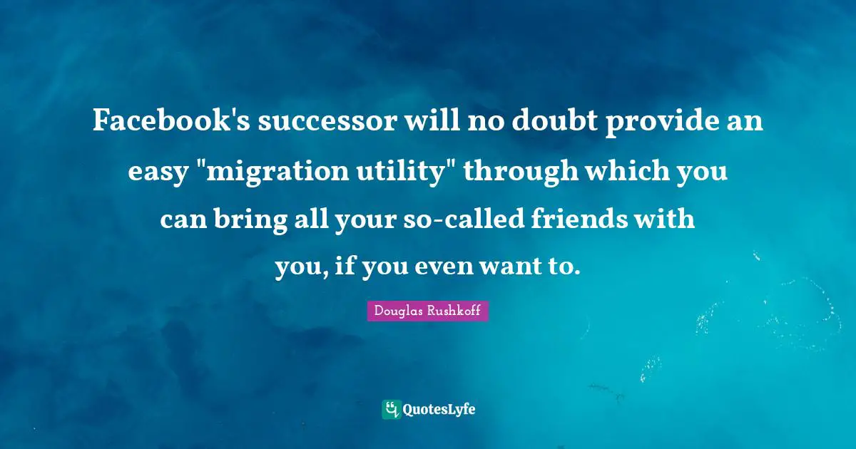 Utility Quotes: "Facebook's successor will no doubt provide an easy "migration utility" through which you can bring all your so-called friends with you, if you even want to."