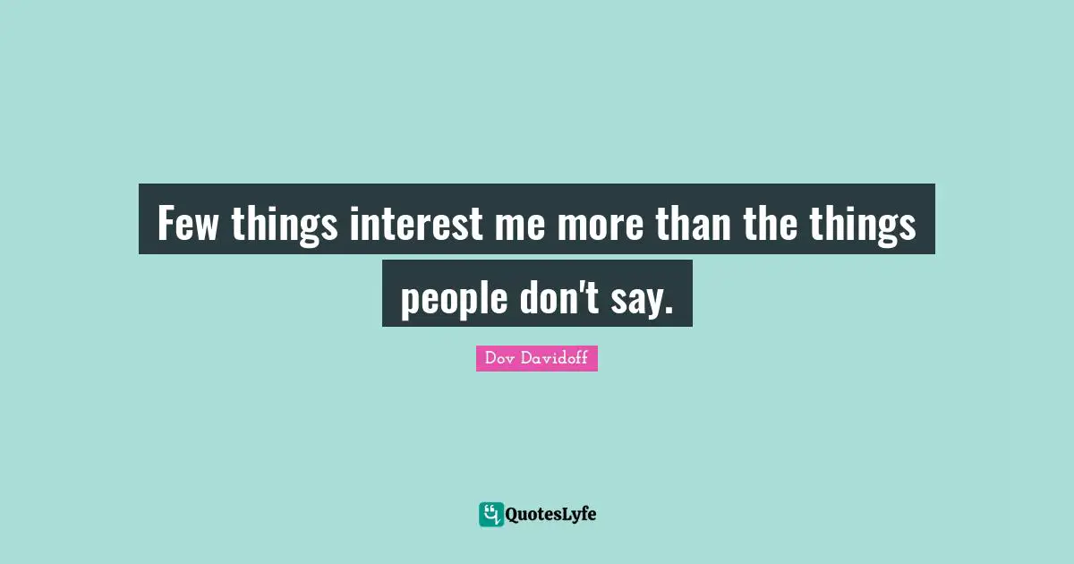 Few things interest me more than the things people don't say.