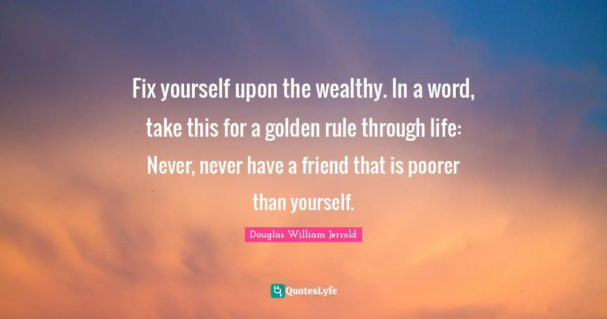 Fix yourself upon the wealthy. In a word, take this for a golden rule through life: Never, never have a friend that is poorer than yourself.