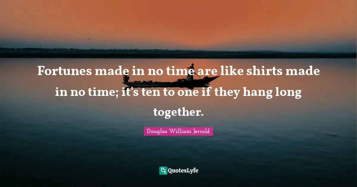 Douglas William Jerrold Quotes: "Fortunes made in no time are like shirts made in no time; it's ten to one if they hang long together."