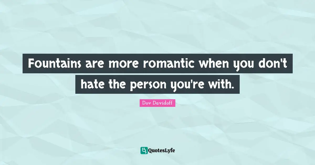 Fountains are more romantic when you don't hate the person you're with.