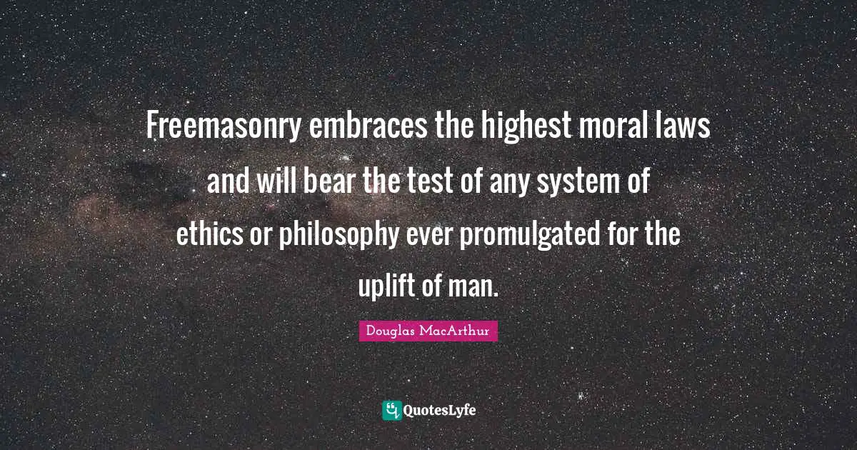 Freemasonry embraces the highest moral laws and will bear the test of any system of ethics or philosophy ever promulgated for the uplift of man.