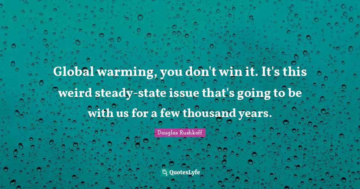 Global warming, you don't win it. It's this weird steady-state issue that's going to be with us for a few thousand years.