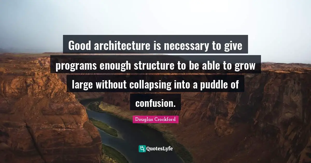 Good architecture is necessary to give programs enough structure to be able to grow large without collapsing into a puddle of confusion.