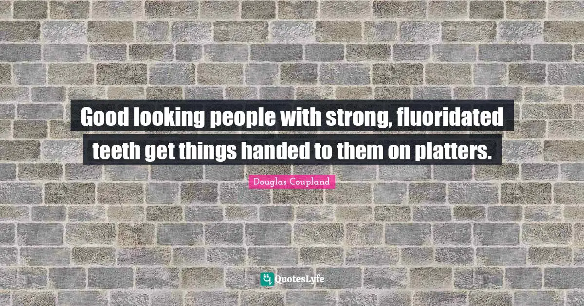 Good looking people with strong, fluoridated teeth get things handed to them on platters.