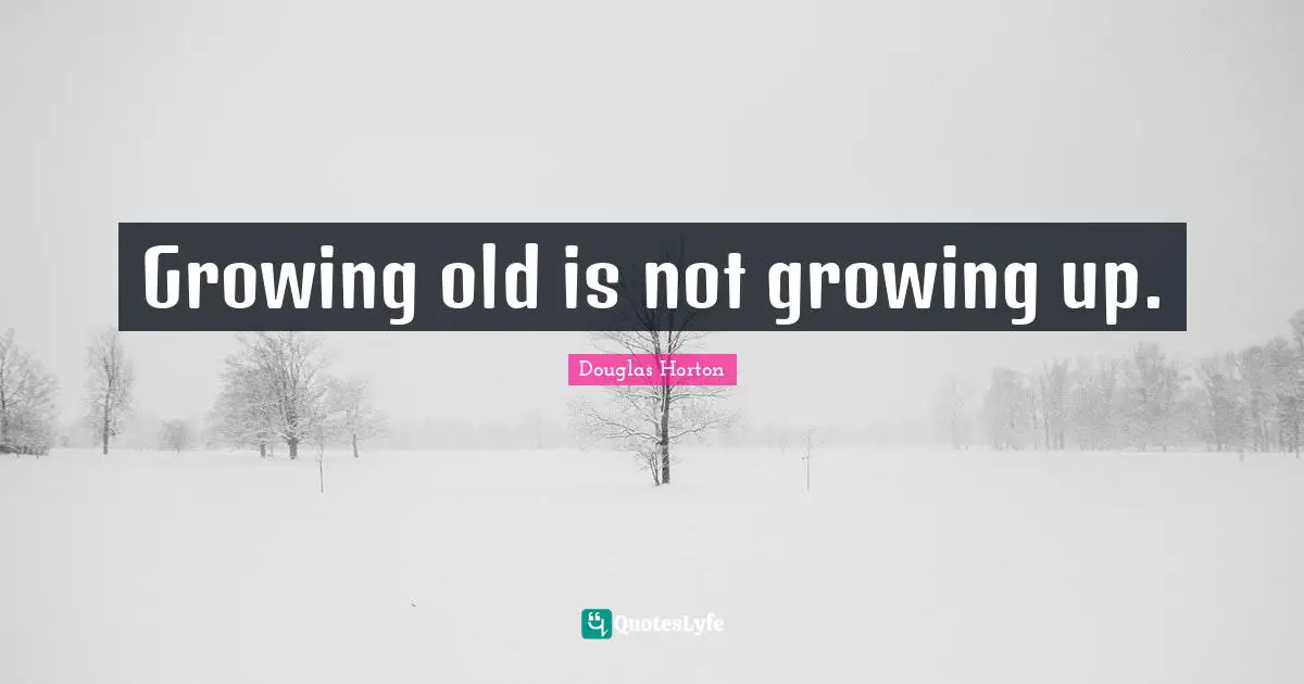 Growing old is not growing up.