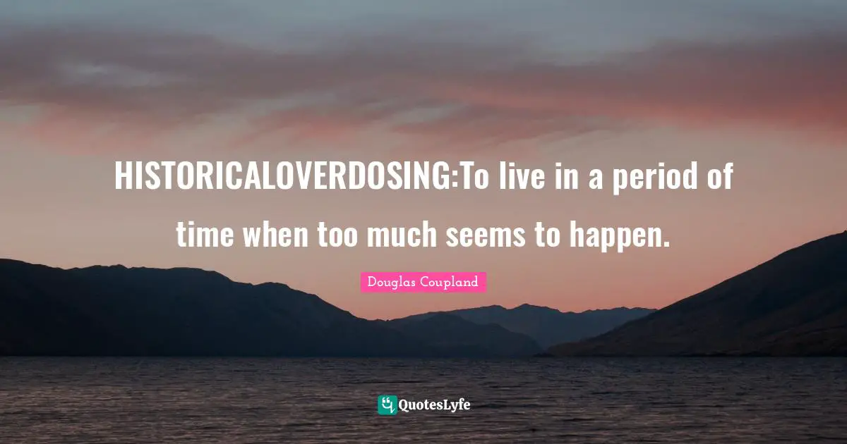 HISTORICALOVERDOSING:To live in a period of time when too much seems to happen.