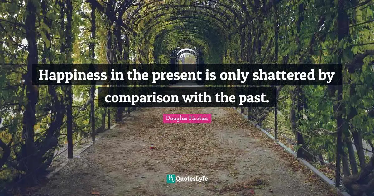 Happiness in the present is only shattered by comparison with the past.